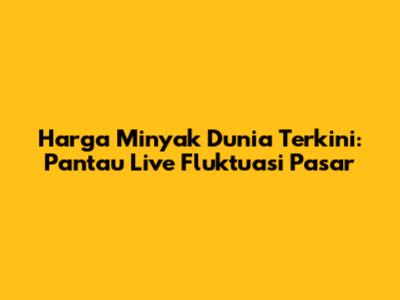 Harga Minyak Dunia Terkini: Pantau Live Fluktuasi Pasar