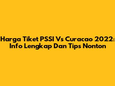 Harga Tiket PSSI Vs Curacao 2022: Info Lengkap Dan Tips Nonton