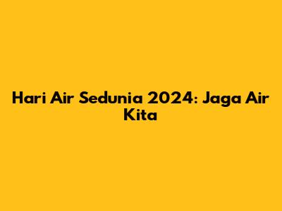 Hari Air Sedunia 2024: Jaga Air Kita