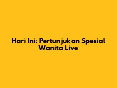 Hari Ini: Pertunjukan Spesial Wanita Live