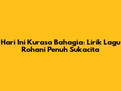 Hari Ini Kurasa Bahagia: Lirik Lagu Rohani Penuh Sukacita