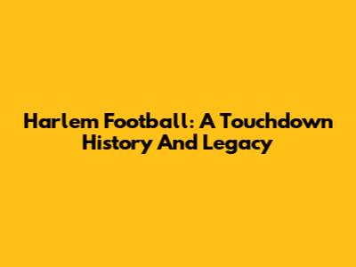 Harlem Football: A Touchdown History And Legacy