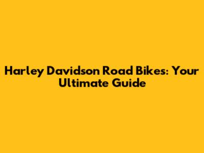 Harley Davidson Road Bikes: Your Ultimate Guide