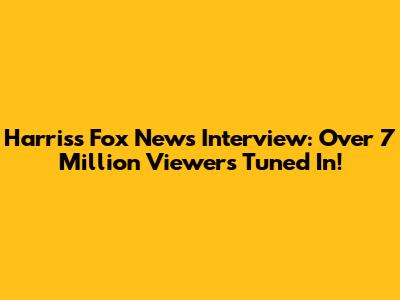Harris's Fox News Interview: Over 7 Million Viewers Tuned In!