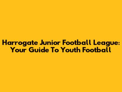 Harrogate Junior Football League: Your Guide To Youth Football