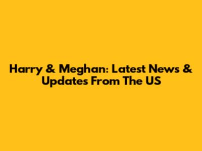 Harry & Meghan: Latest News & Updates From The US