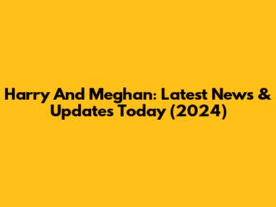 Harry And Meghan: Latest News & Updates Today (2024)