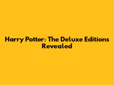 Harry Potter: The Deluxe Editions Revealed