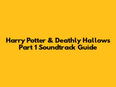 Harry Potter & Deathly Hallows Part 1 Soundtrack Guide