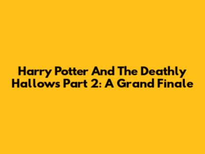 Harry Potter And The Deathly Hallows Part 2: A Grand Finale