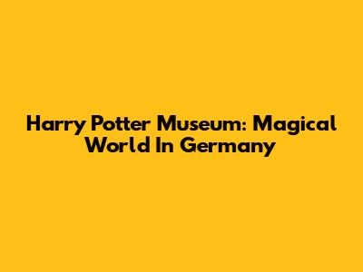 Harry Potter Museum: Magical World In Germany