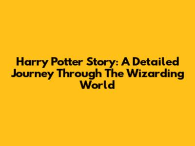 Harry Potter Story: A Detailed Journey Through The Wizarding World