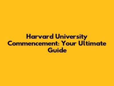 Harvard University Commencement: Your Ultimate Guide