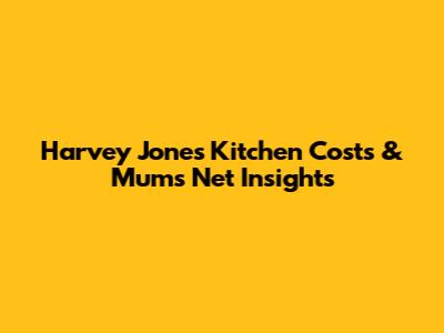 Harvey Jones Kitchen Costs & Mum's Net Insights