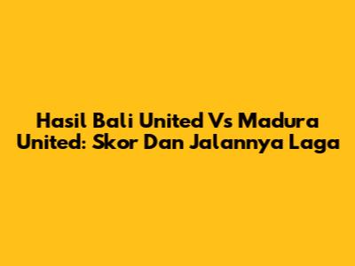 Hasil Bali United Vs Madura United: Skor Dan Jalannya Laga