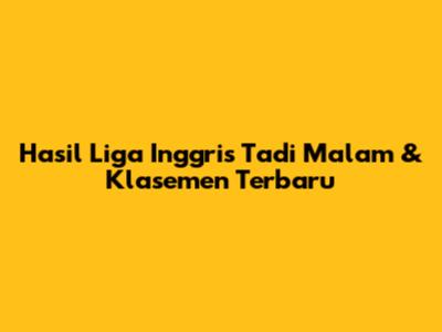 Hasil Liga Inggris Tadi Malam & Klasemen Terbaru