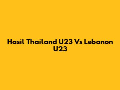 Hasil Thailand U23 Vs Lebanon U23