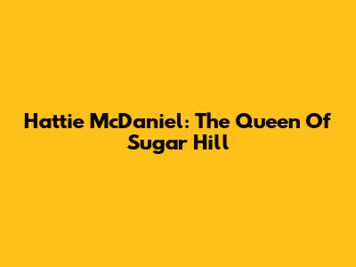Hattie McDaniel: The Queen Of Sugar Hill