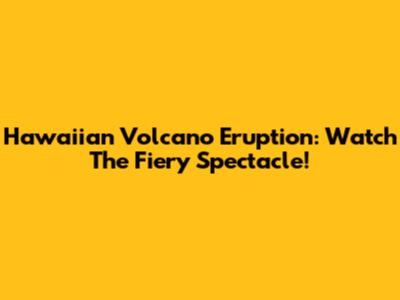 Hawaiian Volcano Eruption: Watch The Fiery Spectacle!