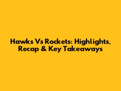 Hawks Vs Rockets: Highlights, Recap & Key Takeaways