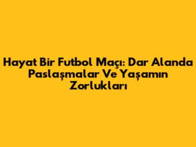 Hayat Bir Futbol Maçı: Dar Alanda Paslaşmalar Ve Yaşamın Zorlukları