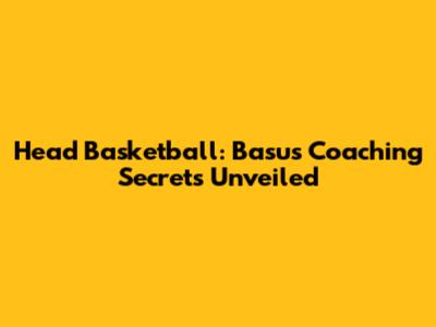 Head Basketball: Basu's Coaching Secrets Unveiled