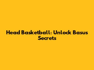 Head Basketball: Unlock Basu's Secrets