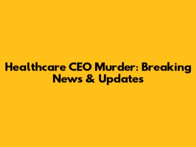 Healthcare CEO Murder: Breaking News & Updates