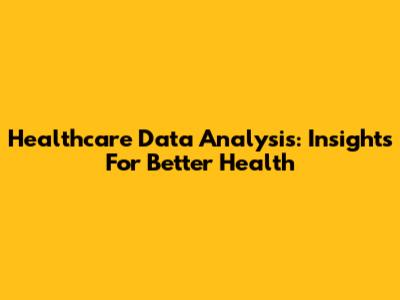 Healthcare Data Analysis: Insights For Better Health
