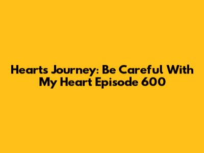 Heart's Journey: Be Careful With My Heart Episode 600