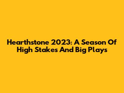 Hearthstone 2023: A Season Of High Stakes And Big Plays