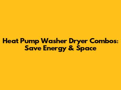 Heat Pump Washer Dryer Combos: Save Energy & Space