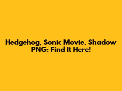 Hedgehog, Sonic Movie, Shadow PNG: Find It Here!