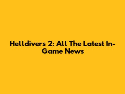 Helldivers 2: All The Latest In-Game News