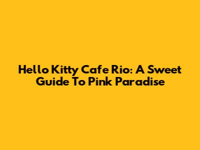 Hello Kitty Cafe Rio: A Sweet Guide To Pink Paradise