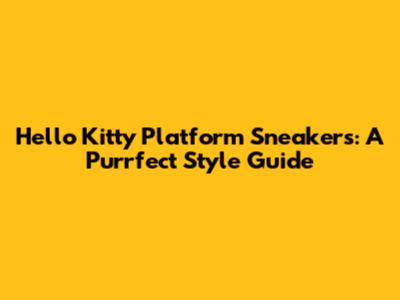 Hello Kitty Platform Sneakers: A Purrfect Style Guide