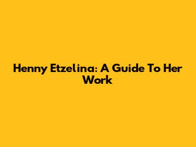 Henny Etzelina: A Guide To Her Work