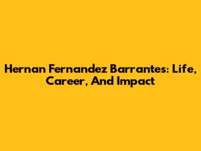 Hernan Fernandez Barrantes: Life, Career, And Impact