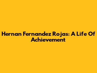 Hernan Fernandez Rojas: A Life Of Achievement