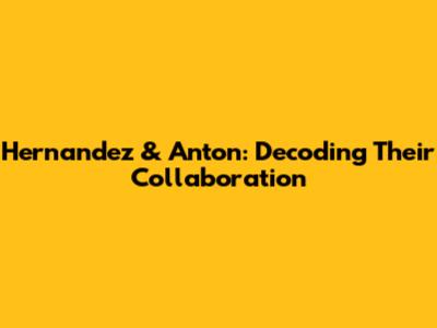 Hernandez & Anton: Decoding Their Collaboration