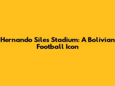 Hernando Siles Stadium: A Bolivian Football Icon