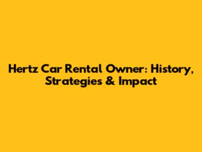 Hertz Car Rental Owner: History, Strategies & Impact