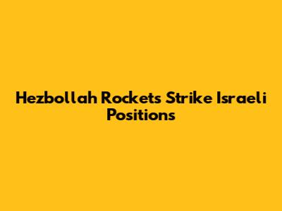 Hezbollah Rockets Strike Israeli Positions