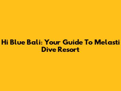 Hi Blue Bali: Your Guide To Melasti Dive Resort