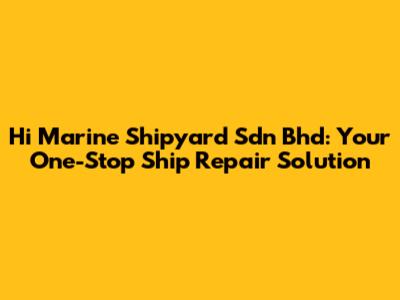 Hi Marine Shipyard Sdn Bhd: Your One-Stop Ship Repair Solution