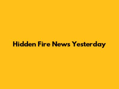 Hidden Fire News Yesterday