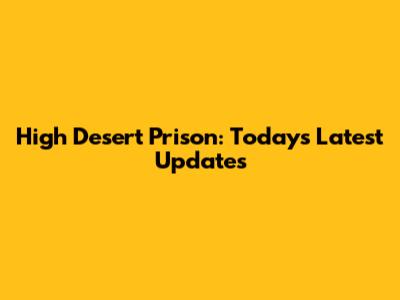 High Desert Prison: Today's Latest Updates