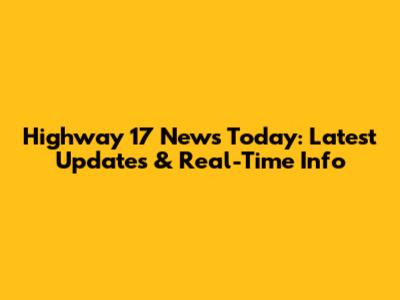 Highway 17 News Today: Latest Updates & Real-Time Info
