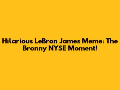 Hilarious LeBron James Meme: The Bronny NYSE Moment!