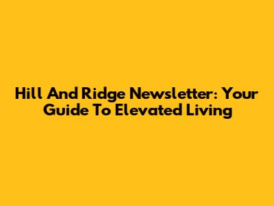 Hill And Ridge Newsletter: Your Guide To Elevated Living